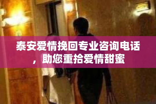 泰安爱情挽回专业咨询电话，助您重拾爱情甜蜜