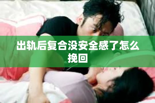 出轨后复合没安全感了怎么挽回