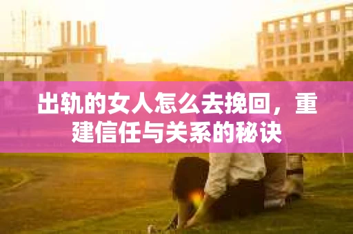 出轨的女人怎么去挽回，重建信任与关系的秘诀
