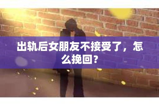 出轨后女朋友不接受了，怎么挽回？