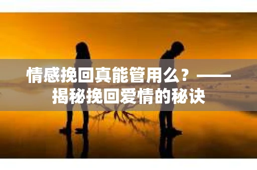 情感挽回真能管用么？——揭秘挽回爱情的秘诀