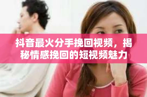 抖音最火分手挽回视频，揭秘情感挽回的短视频魅力