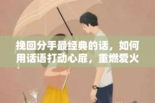 挽回分手最经典的话，如何用话语打动心扉，重燃爱火