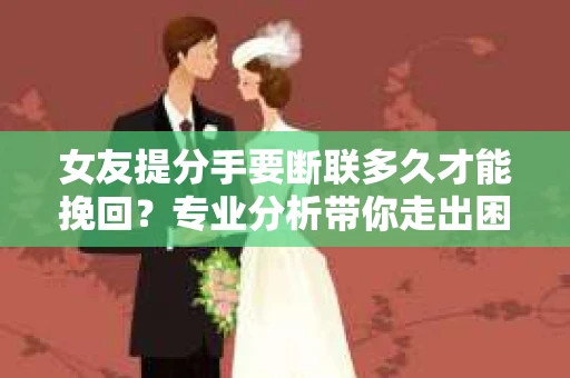 女友提分手要断联多久才能挽回？专业分析带你走出困境