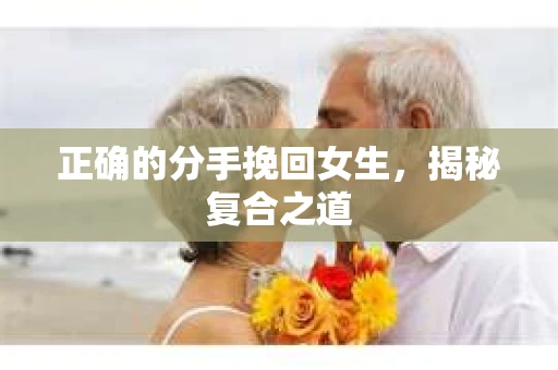 正确的分手挽回女生，揭秘复合之道
