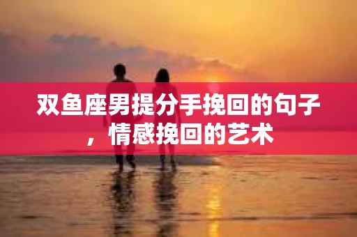 双鱼座男提分手挽回的句子，情感挽回的艺术