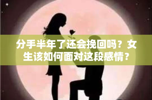 分手半年了还会挽回吗？女生该如何面对这段感情？