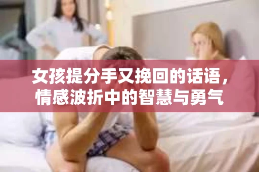 女孩提分手又挽回的话语，情感波折中的智慧与勇气