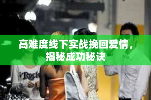 高难度线下实战挽回爱情，揭秘成功秘诀