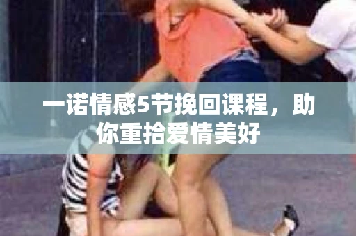 一诺情感5节挽回课程，助你重拾爱情美好