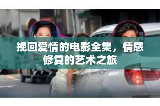 挽回爱情的电影全集，情感修复的艺术之旅