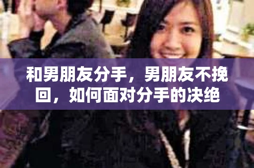 和男朋友分手,男朋友不挽回,如何面对分手的决绝 和男朋友分手,男朋友不挽回,如何面对分手的决绝