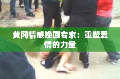 黄冈情感挽回专家：重塑爱情的力量