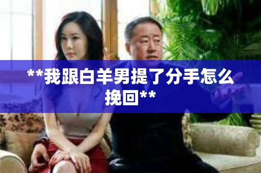 **我跟白羊男提了分手怎么挽回** **我跟白羊男提了分手怎么挽回**