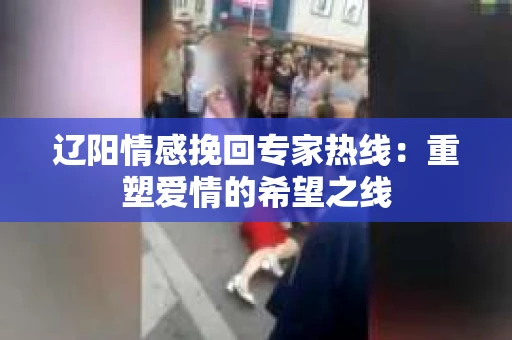 辽阳情感挽回专家热线:重塑爱情的希望之线 辽阳情感挽回专家热线:重塑爱情的希望之线