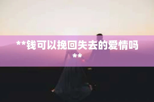 **钱可以挽回失去的爱情吗** **钱可以挽回失去的爱情吗**