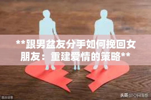 **跟男盆友分手如何挽回女朋友：重建爱情的策略**