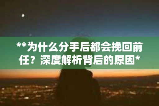 **为什么分手后都会挽回前任？深度解析背后的原因**