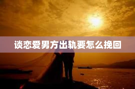 谈恋爱男方出轨要怎么挽回 谈恋爱男方出轨要怎么挽回