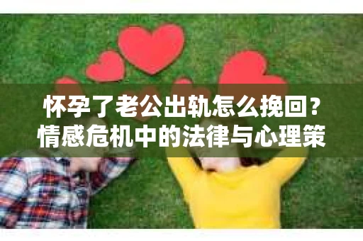 怀孕了老公出轨怎么挽回？情感危机中的法律与心理策略