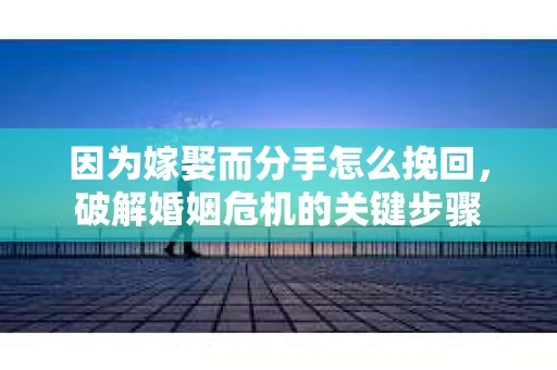 因为嫁娶而分手怎么挽回，破解婚姻危机的关键步骤