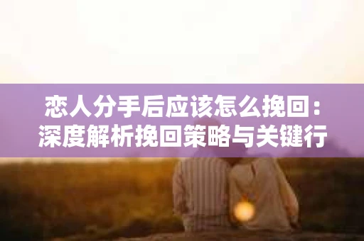 恋人分手后应该怎么挽回：深度解析挽回策略与关键行动