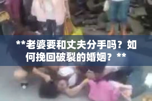 **老婆要和丈夫分手吗？如何挽回破裂的婚姻？**