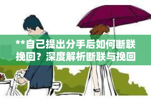 **自己提出分手后如何断联挽回？深度解析断联与挽回之道**