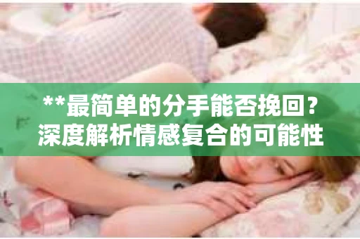**最简单的分手能否挽回？深度解析情感复合的可能性**