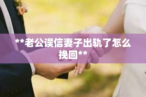 **老公误信妻子出轨了怎么挽回**