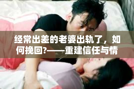 经常出差的老婆出轨了，如何挽回?——重建信任与情感修复之旅