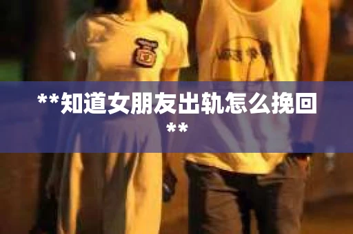 **知道女朋友出轨怎么挽回**