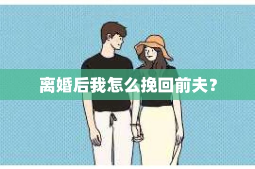 离婚后我怎么挽回前夫？