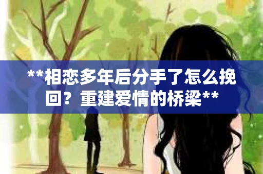 **相恋多年后分手了怎么挽回？重建爱情的桥梁**