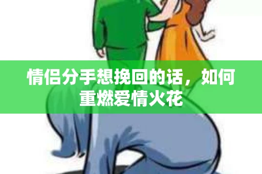 情侣分手想挽回的话,如何重燃爱情火花 情侣分手想挽回的话,如何重燃爱情火花