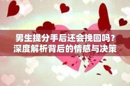 男生提分手后还会挽回吗？深度解析背后的情感与决策逻辑