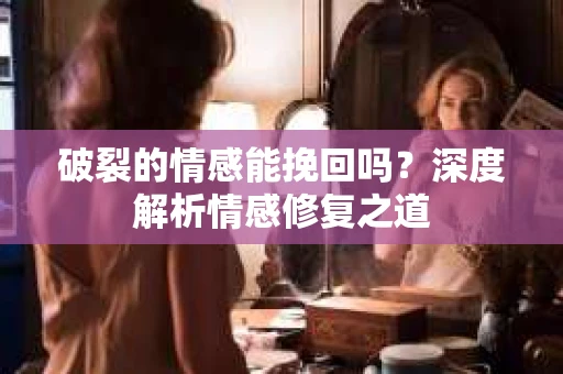 破裂的情感能挽回吗？深度解析情感修复之道