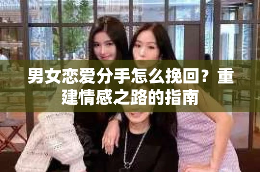 男女恋爱分手怎么挽回？重建情感之路的指南