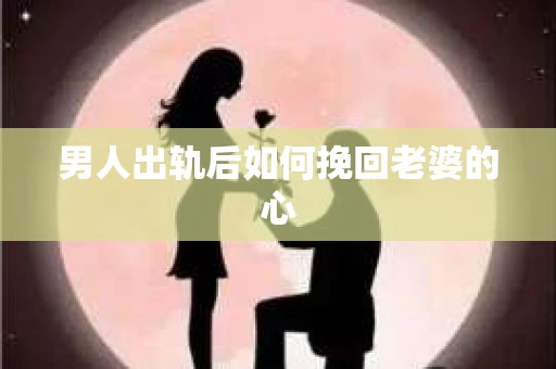 男人出轨后如何挽回老婆的心