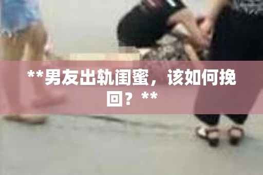 **男友出轨闺蜜，该如何挽回？**