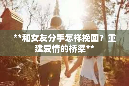 **和女友分手怎样挽回？重建爱情的桥梁**