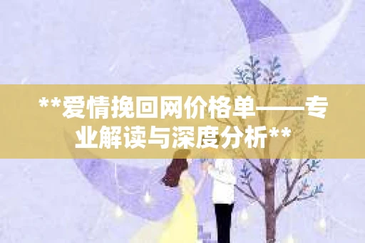 **爱情挽回网价格单——专业解读与深度分析**
