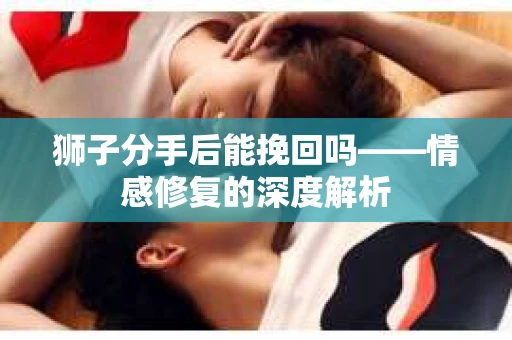 狮子分手后能挽回吗——情感修复的深度解析