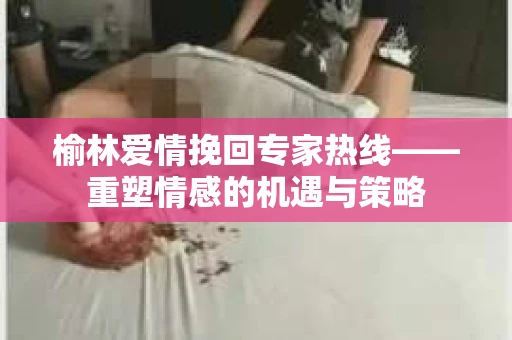 榆林爱情挽回专家热线——重塑情感的机遇与策略