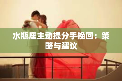 水瓶座主动提分手挽回：策略与建议