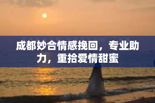 成都妙合情感挽回，专业助力，重拾爱情甜蜜