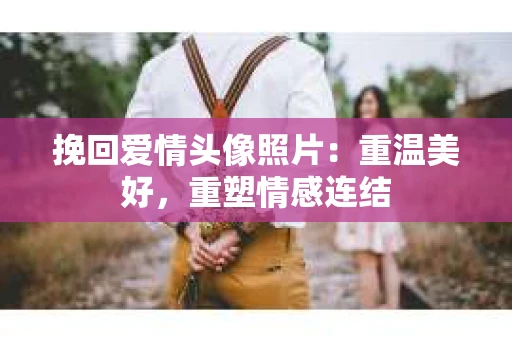 挽回爱情头像照片：重温美好，重塑情感连结