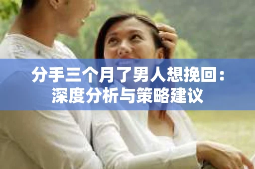 分手三个月了男人想挽回：深度分析与策略建议