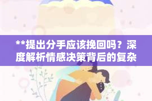 **提出分手应该挽回吗？深度解析情感决策背后的复杂性**