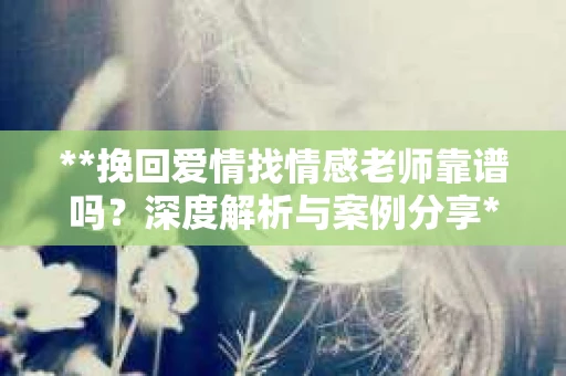 **挽回爱情找情感老师靠谱吗？深度解析与案例分享**